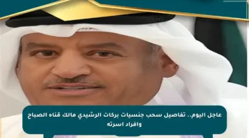 عاجل اليوم.. تفاصيل سحب جنسيات بركات الرشيدي مالك قناة الصباح وأفراد أسرته